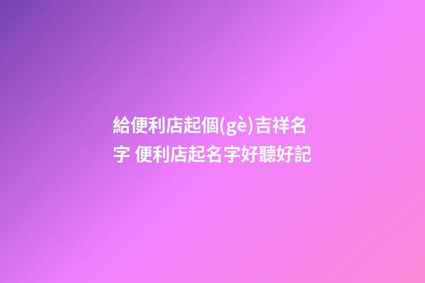 給便利店起個(gè)吉祥名字 便利店起名字好聽好記-第1張-店鋪起名-玄機(jī)派